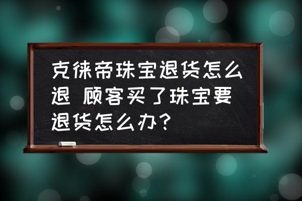 克徠帝珠寶退貨怎么退 顧客買了珠寶要退貨怎么辦？