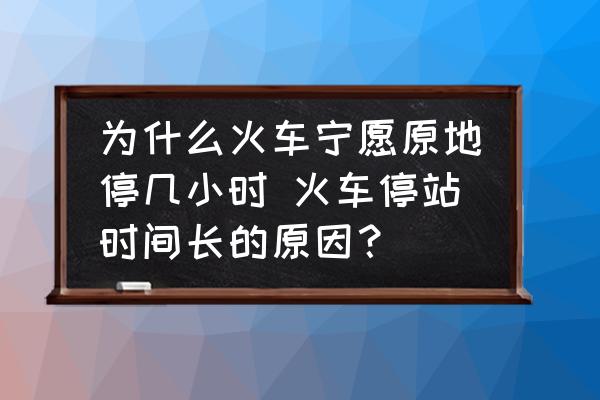為什么火車寧愿原地停幾小時(shí) 火車停站時(shí)間長(zhǎng)的原因？
