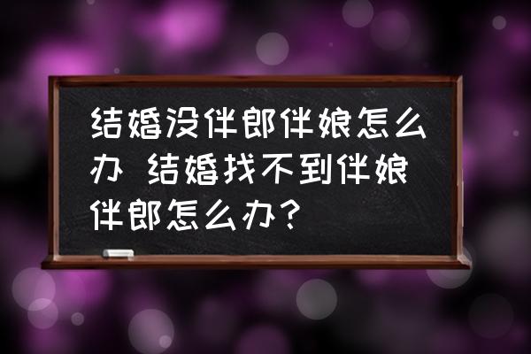 結(jié)婚沒伴郎伴娘怎么辦 結(jié)婚找不到伴娘伴郎怎么辦？