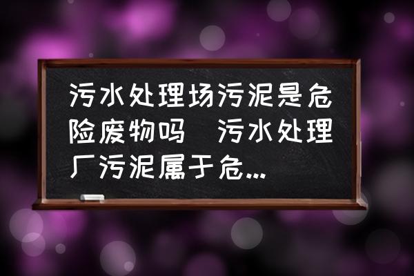 污水處理場污泥是危險廢物嗎(污水處理廠污泥屬于危險廢物嗎？)