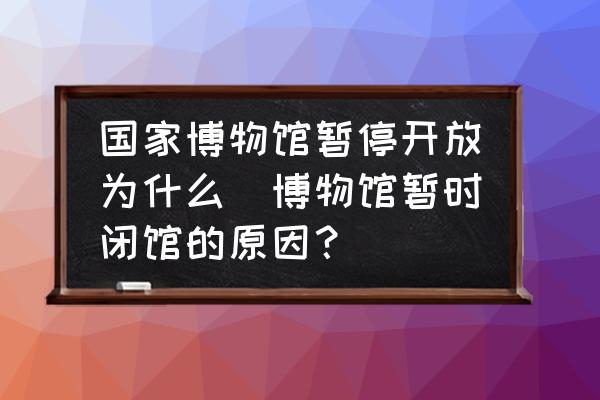 國(guó)家博物館暫停開放為什么(博物館暫時(shí)閉館的原因？)