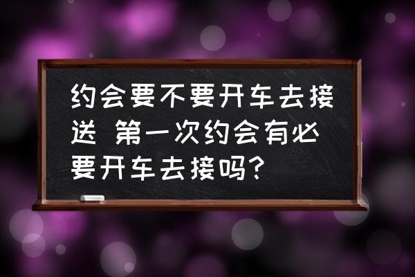 約會(huì)要不要開車去接送 第一次約會(huì)有必要開車去接嗎？