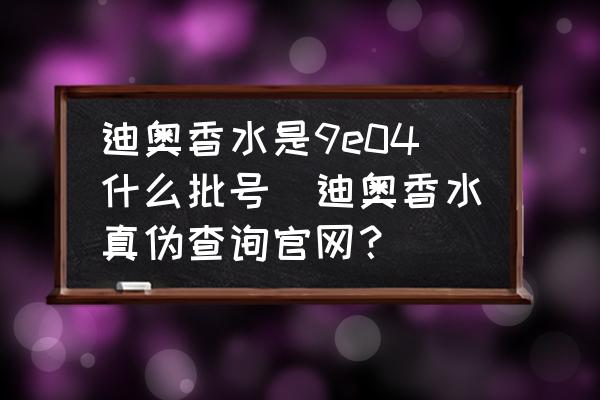 迪奧香水是9e04什么批號(hào)(迪奧香水真?zhèn)尾樵児倬W(wǎng)？)