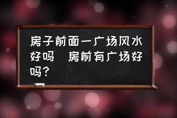 房子前面一廣場風水好嗎(房前有廣場好嗎？)