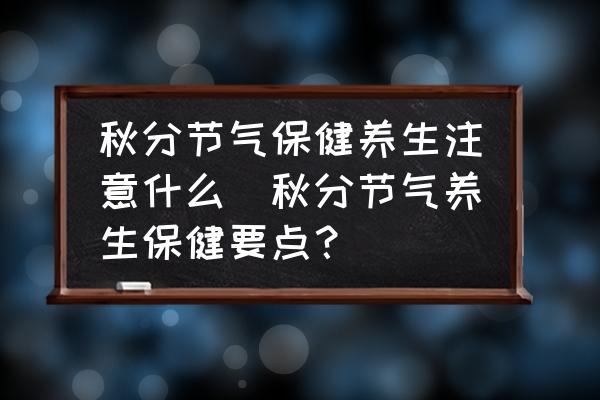 秋分節(jié)氣保健養(yǎng)生注意什么(秋分節(jié)氣養(yǎng)生保健要點(diǎn)？)