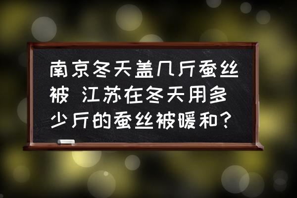 南京冬天蓋幾斤蠶絲被 江蘇在冬天用多少斤的蠶絲被暖和？