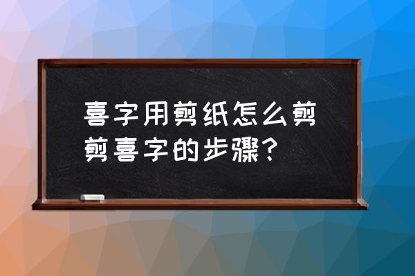 喜字用剪紙?jiān)趺醇?剪喜字的步驟？)