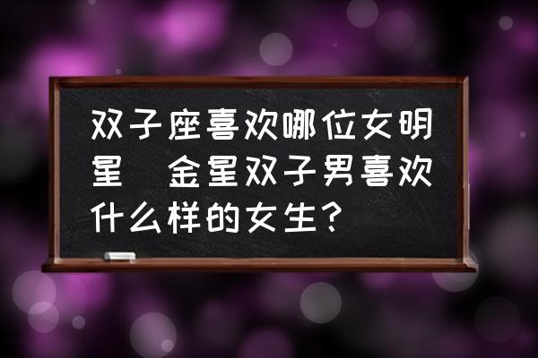 雙子座喜歡哪位女明星(金星雙子男喜歡什么樣的女生？)