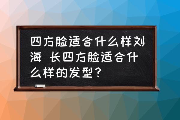 四方臉適合什么樣劉海 長四方臉適合什么樣的發(fā)型？