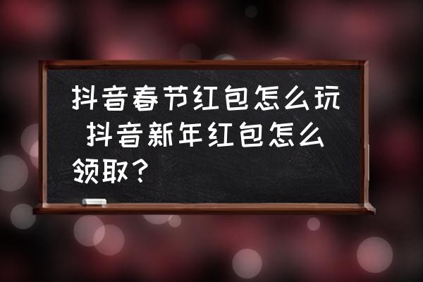 抖音春節(jié)紅包怎么玩 抖音新年紅包怎么領(lǐng)??？
