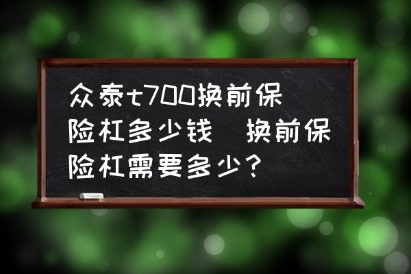 眾泰t700換前保險(xiǎn)杠多少錢(換前保險(xiǎn)杠需要多少？)