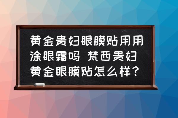 黃金貴婦眼膜貼用用涂眼霜嗎 梵西貴婦黃金眼膜貼怎么樣？