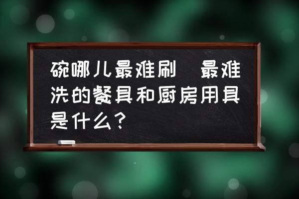 碗哪兒最難刷(最難洗的餐具和廚房用具是什么？)