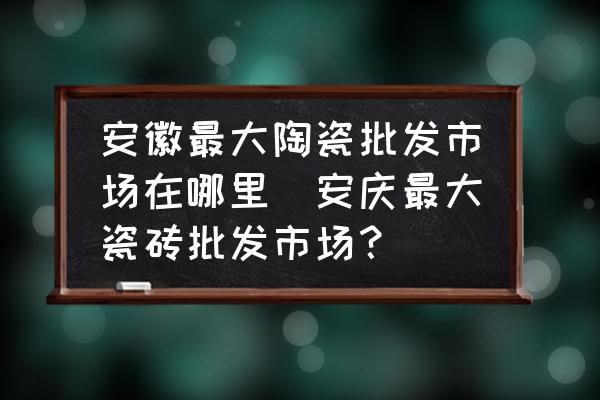 安徽最大陶瓷批發(fā)市場在哪里(安慶最大瓷磚批發(fā)市場？)