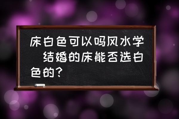 床白色可以嗎風(fēng)水學(xué)(結(jié)婚的床能否選白色的？)