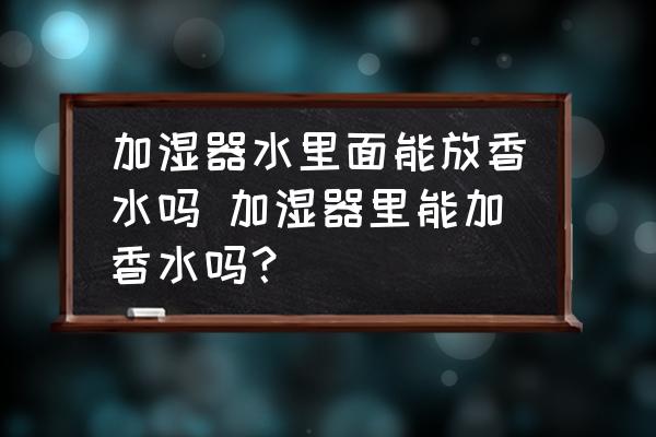加濕器水里面能放香水嗎 加濕器里能加香水嗎？