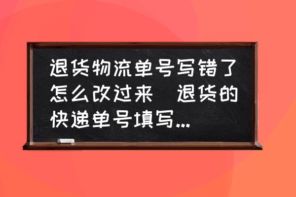 退貨物流單號寫錯了怎么改過來(退貨的快遞單號填寫有誤怎么修改？)