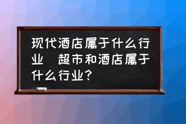 現(xiàn)代酒店屬于什么行業(yè)(超市和酒店屬于什么行業(yè)？)