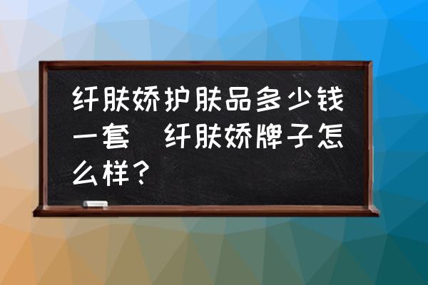 纖膚嬌護膚品多少錢一套(纖膚嬌牌子怎么樣？)