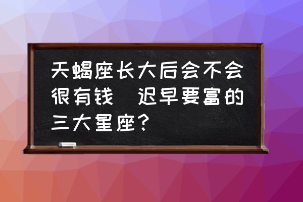 天蝎座長大后會(huì)不會(huì)很有錢(遲早要富的三大星座？)