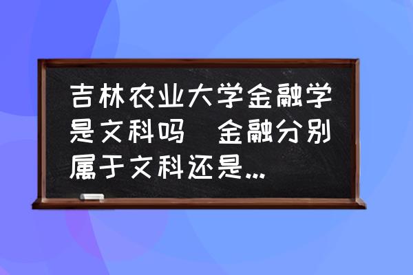 吉林農(nóng)業(yè)大學(xué)金融學(xué)是文科嗎(金融分別屬于文科還是理科？)