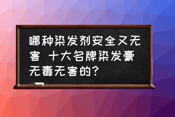 哪種染發(fā)劑安全又無(wú)害 十大名牌染發(fā)膏無(wú)毒無(wú)害的？
