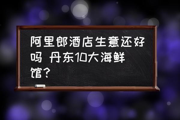 阿里郎酒店生意還好嗎 丹東10大海鮮館？