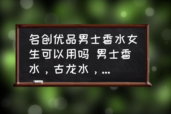 名創(chuàng)優(yōu)品男士香水女生可以用嗎 男士香水，古龍水，求推薦？