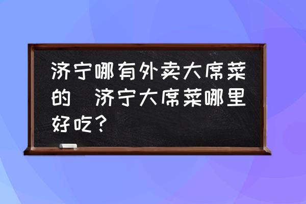 濟寧哪有外賣大席菜的(濟寧大席菜哪里好吃？)
