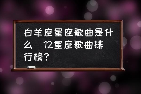 白羊座星座歌曲是什么(12星座歌曲排行榜？)
