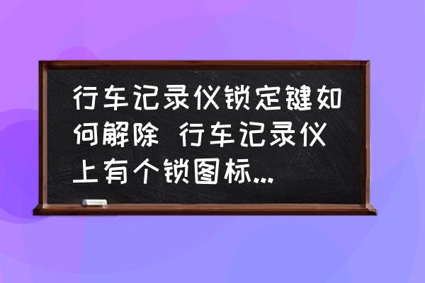 行車記錄儀鎖定鍵如何解除 行車記錄儀上有個(gè)鎖圖標(biāo)怎么解除？