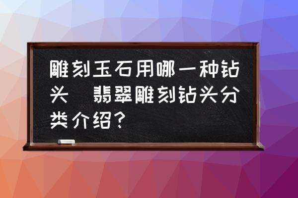 雕刻玉石用哪一種鉆頭(翡翠雕刻鉆頭分類(lèi)介紹？)
