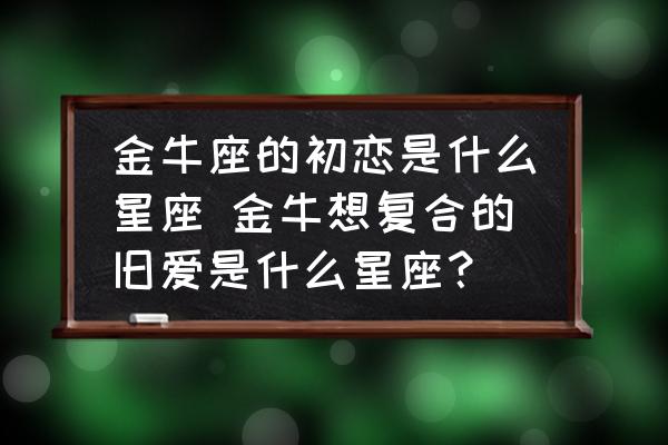 金牛座的初戀是什么星座 金牛想復合的舊愛是什么星座？