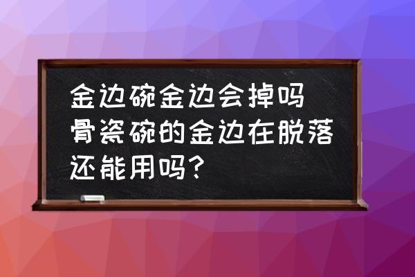 金邊碗金邊會(huì)掉嗎 骨瓷碗的金邊在脫落還能用嗎？