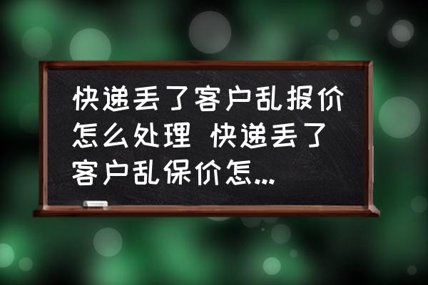 快遞丟了客戶亂報(bào)價(jià)怎么處理 快遞丟了客戶亂保價(jià)怎么處理？