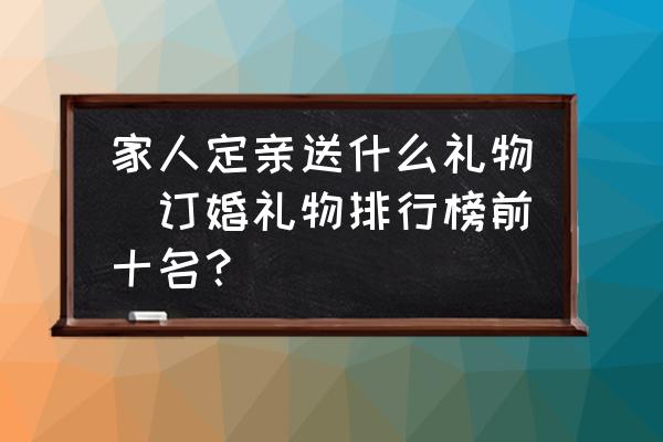 家人定親送什么禮物(訂婚禮物排行榜前十名？)