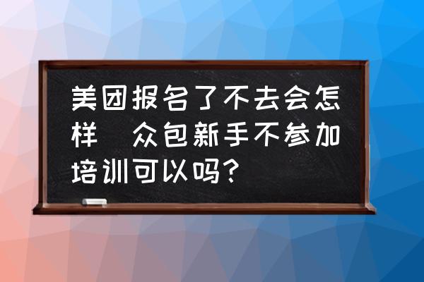 美團(tuán)報名了不去會怎樣(眾包新手不參加培訓(xùn)可以嗎？)