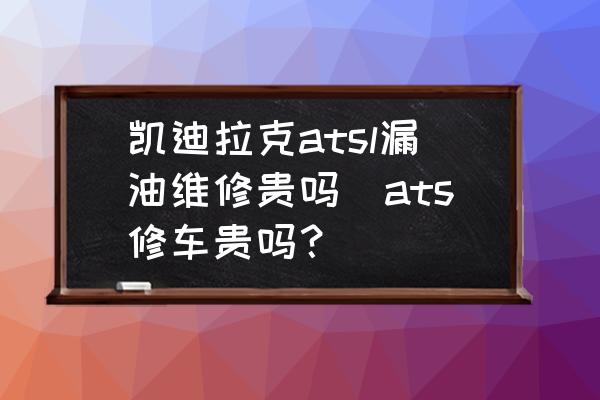 凱迪拉克atsl漏油維修貴嗎(ats修車(chē)貴嗎？)