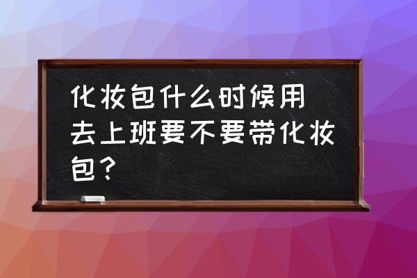 化妝包什么時候用(去上班要不要帶化妝包？)