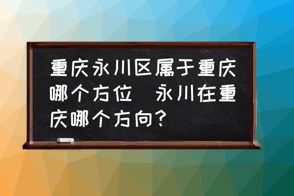 重慶永川區(qū)屬于重慶哪個方位(永川在重慶哪個方向？)
