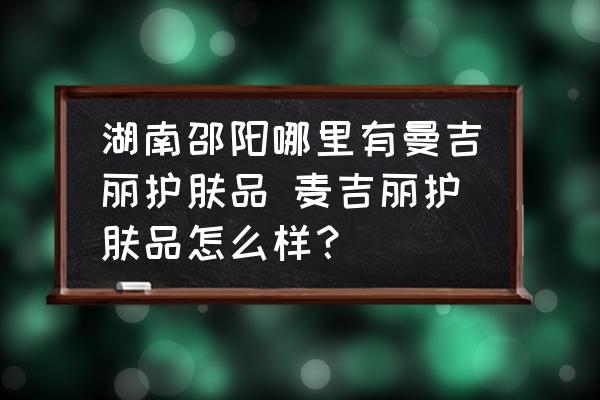 湖南邵陽哪里有曼吉麗護膚品 麥吉麗護膚品怎么樣？