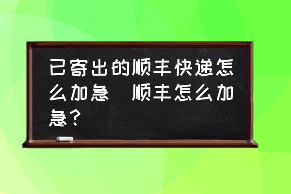 已寄出的順豐快遞怎么加急(順豐怎么加急？)