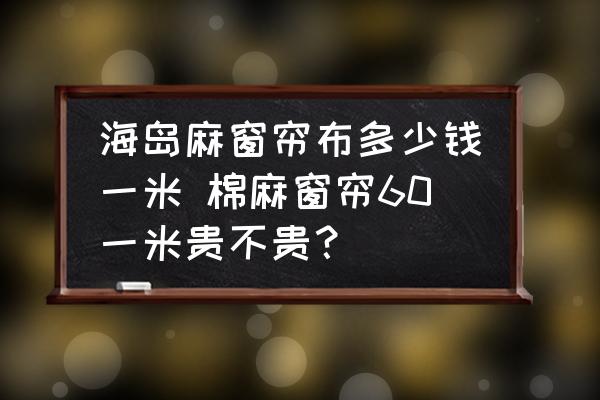海島麻窗簾布多少錢(qián)一米 棉麻窗簾60一米貴不貴？