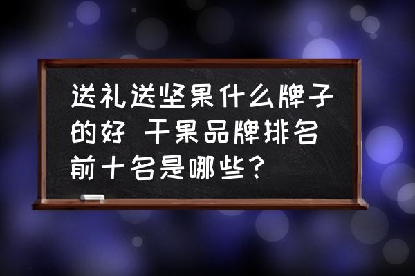 送禮送堅果什么牌子的好 干果品牌排名前十名是哪些？