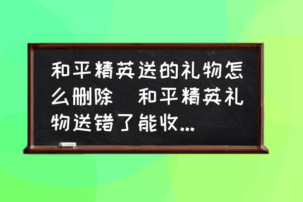 和平精英送的禮物怎么刪除(和平精英禮物送錯了能收回嗎？)