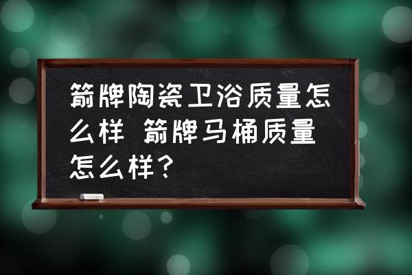 箭牌陶瓷衛(wèi)浴質(zhì)量怎么樣 箭牌馬桶質(zhì)量怎么樣？