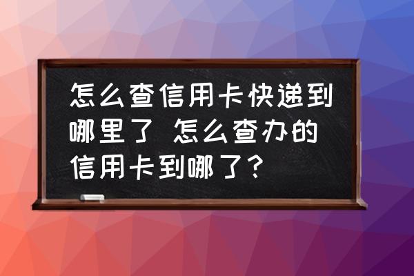 怎么查信用卡快遞到哪里了 怎么查辦的信用卡到哪了？