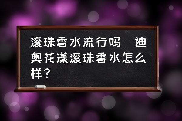 滾珠香水流行嗎(迪奧花漾滾珠香水怎么樣？)