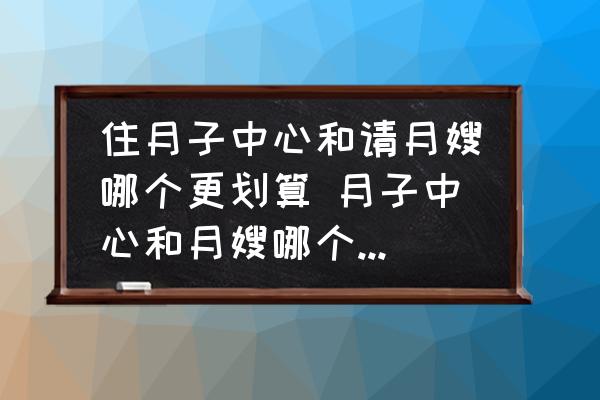 住月子中心和請月嫂哪個更劃算 月子中心和月嫂哪個性價比高？
