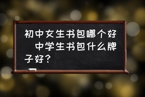 初中女生書包哪個好(中學生書包什么牌子好？)